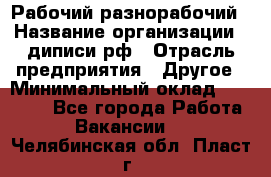 Рабочий-разнорабочий › Название организации ­ диписи.рф › Отрасль предприятия ­ Другое › Минимальный оклад ­ 18 000 - Все города Работа » Вакансии   . Челябинская обл.,Пласт г.